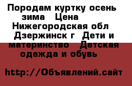 Породам куртку осень- зима › Цена ­ 500 - Нижегородская обл., Дзержинск г. Дети и материнство » Детская одежда и обувь   